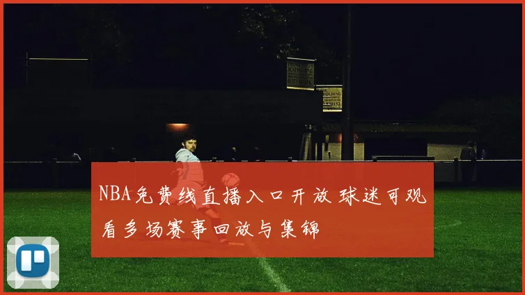 NBA免费线直播入口开放 球迷可观看多场赛事回放与集锦