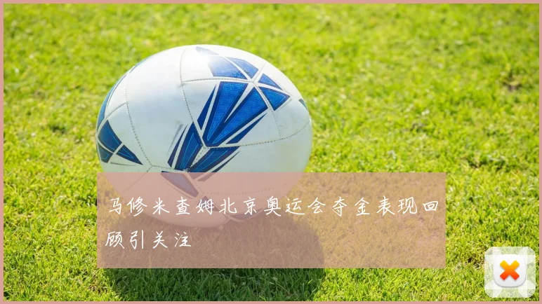马修米查姆北京奥运会夺金表现回顾引关注