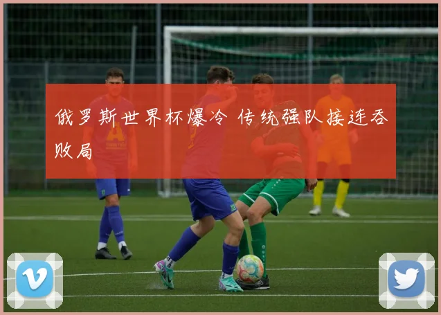 俄罗斯世界杯爆冷 传统强队接连吞败局