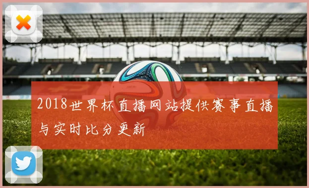 2018世界杯直播网站提供赛事直播与实时比分更新