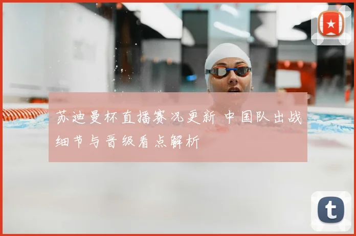 苏迪曼杯直播赛况更新 中国队出战细节与晋级看点解析
