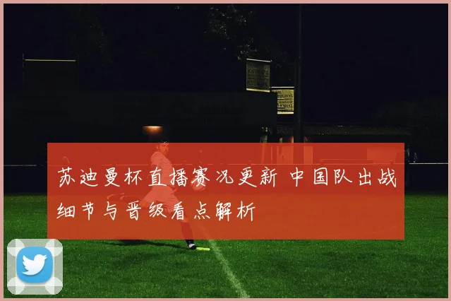 苏迪曼杯直播赛况更新 中国队出战细节与晋级看点解析