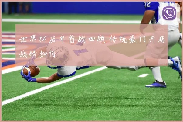 世界杯历年首战回顾 传统豪门开局战绩如何