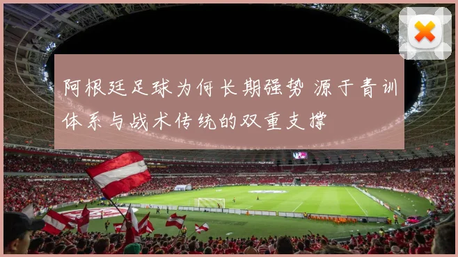阿根廷足球为何长期强势 源于青训体系与战术传统的双重支撑