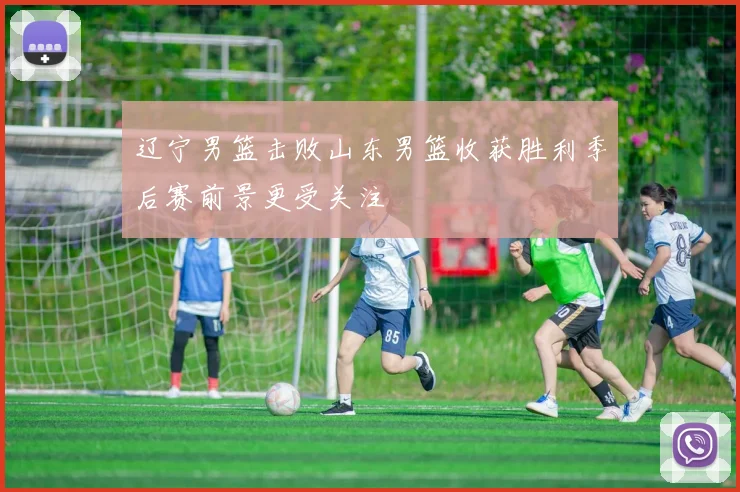 辽宁男篮击败山东男篮收获胜利季后赛前景更受关注