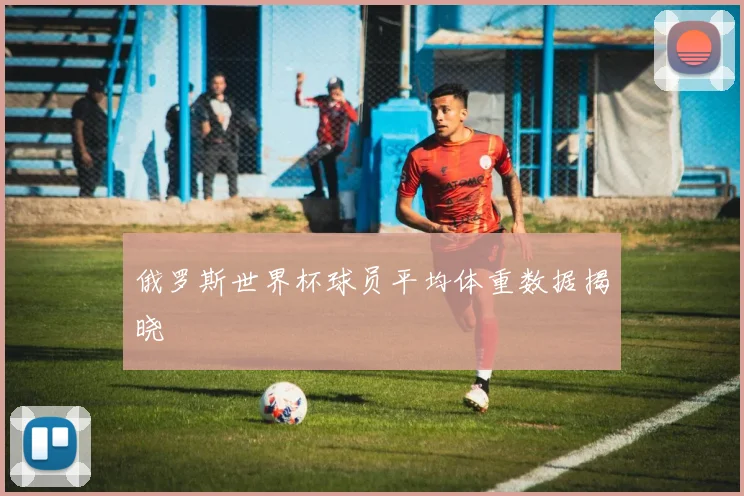 俄罗斯世界杯球员平均体重数据揭晓