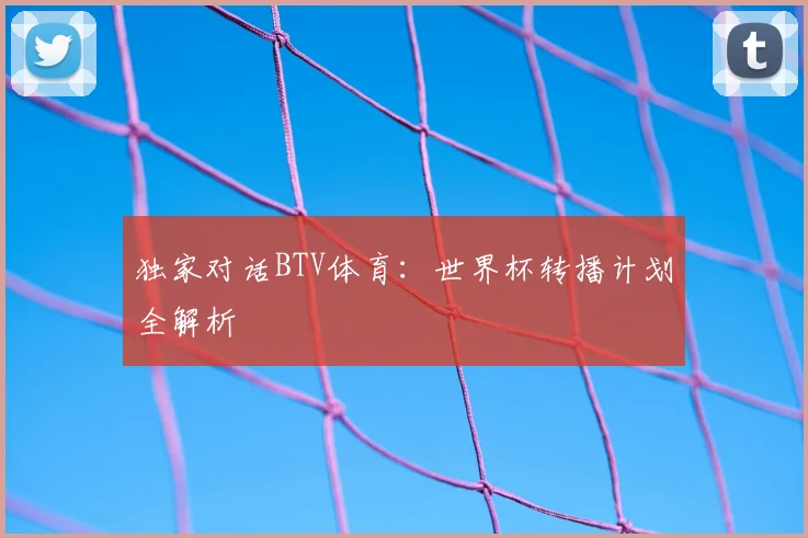 独家对话BTV体育：世界杯转播计划全解析