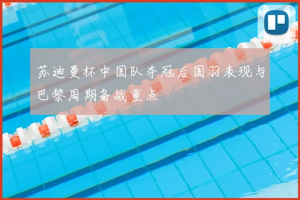 苏迪曼杯中国队夺冠后国羽表现与巴黎周期备战重点