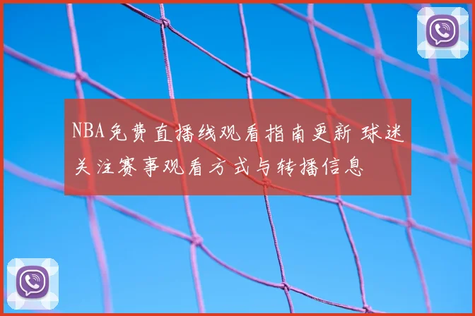 NBA免费直播线观看指南更新 球迷关注赛事观看方式与转播信息