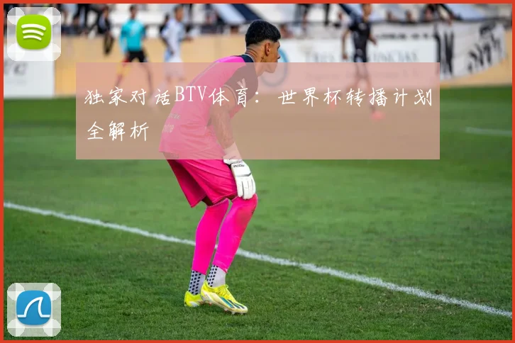 独家对话BTV体育：世界杯转播计划全解析