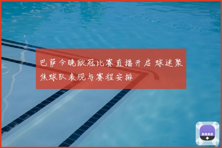 巴萨今晚欧冠比赛直播开启 球迷聚焦球队表现与赛程安排