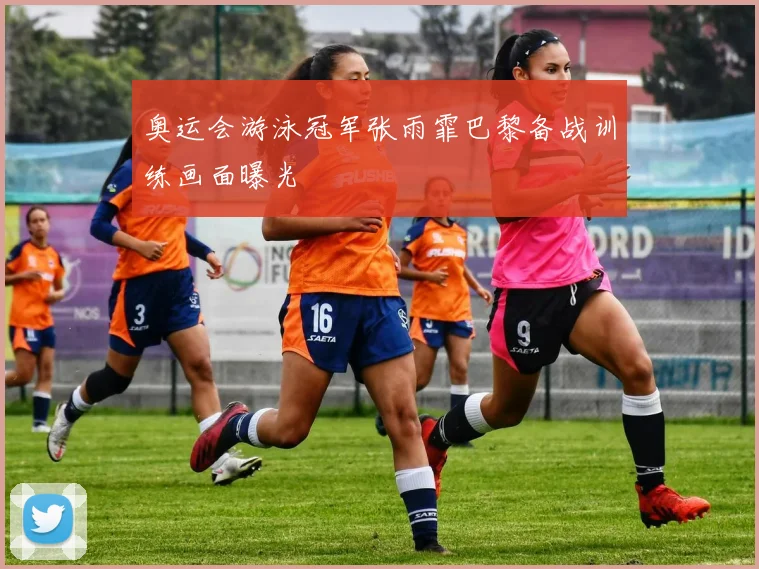 奥运会游泳冠军张雨霏巴黎备战训练画面曝光