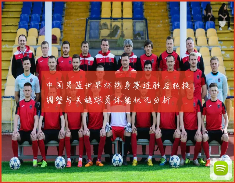 中国男篮世界杯热身赛连胜后轮换调整与关键球员体能状况分析