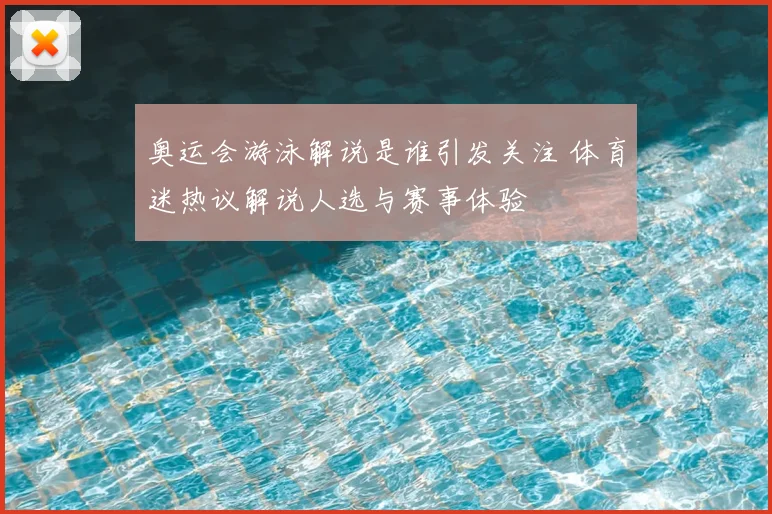 奥运会游泳解说是谁引发关注 体育迷热议解说人选与赛事体验