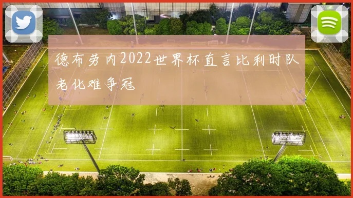 德布劳内2022世界杯直言比利时队老化难争冠