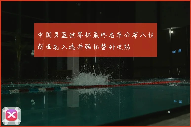 中国男篮世界杯最终名单公布八位新面孔入选并强化替补攻防