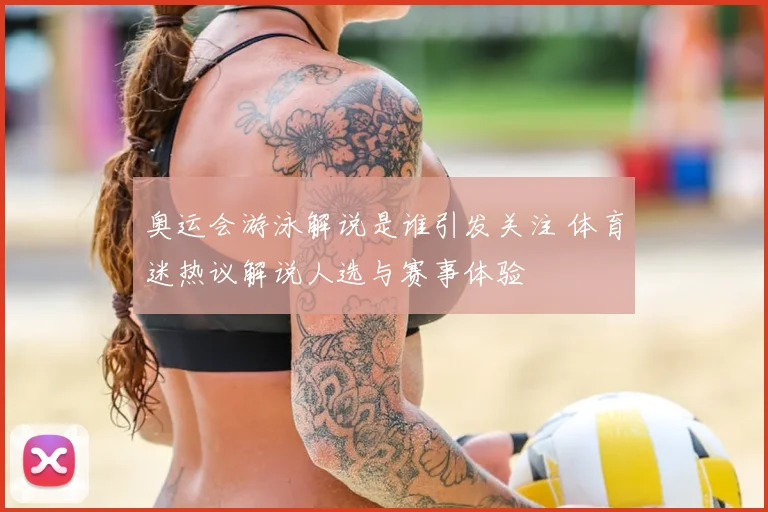 奥运会游泳解说是谁引发关注 体育迷热议解说人选与赛事体验