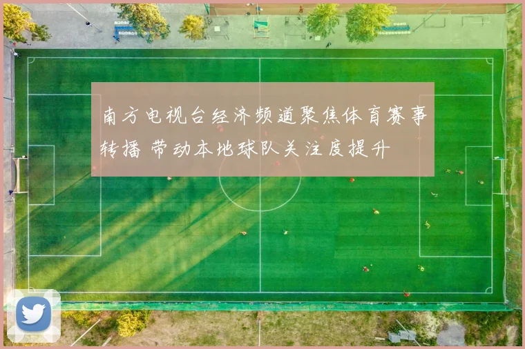 南方电视台经济频道聚焦体育赛事转播 带动本地球队关注度提升