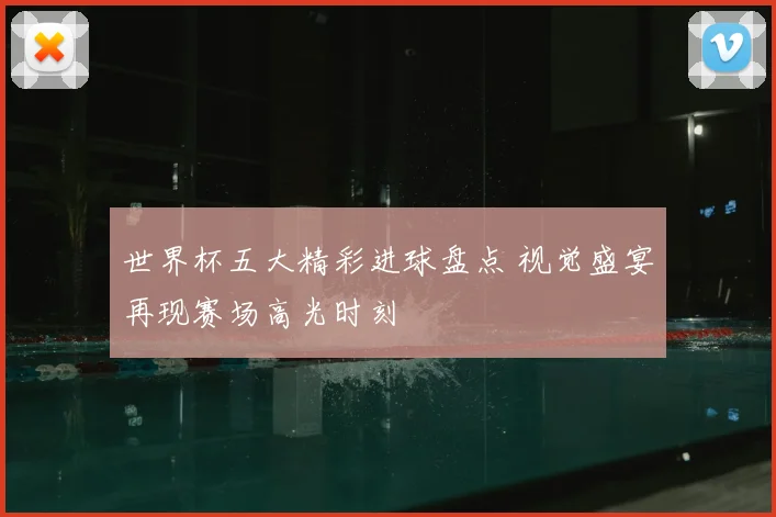 世界杯五大精彩进球盘点 视觉盛宴再现赛场高光时刻
