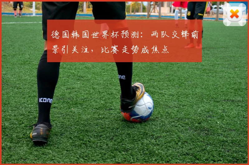 德国韩国世界杯预测:两队交锋前景引关注,比赛走势成焦点