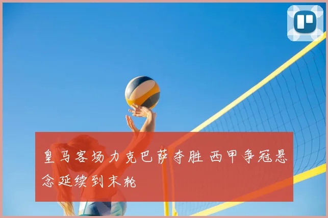 皇马客场力克巴萨夺胜 西甲争冠悬念延续到末轮