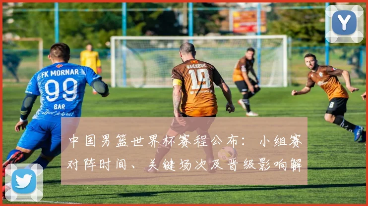 中国男篮世界杯赛程公布：小组赛对阵时间、关键场次及晋级影响解读
