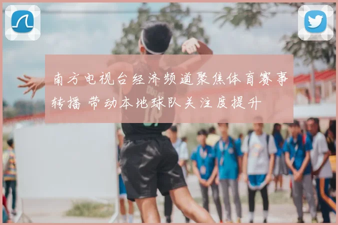 南方电视台经济频道聚焦体育赛事转播 带动本地球队关注度提升