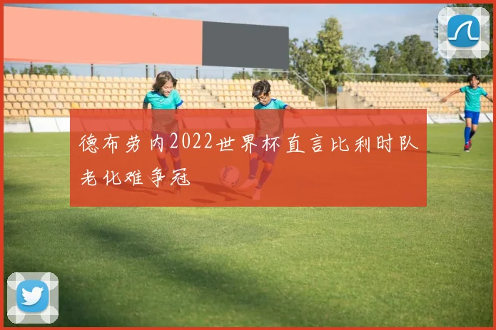 德布劳内2022世界杯直言比利时队老化难争冠
