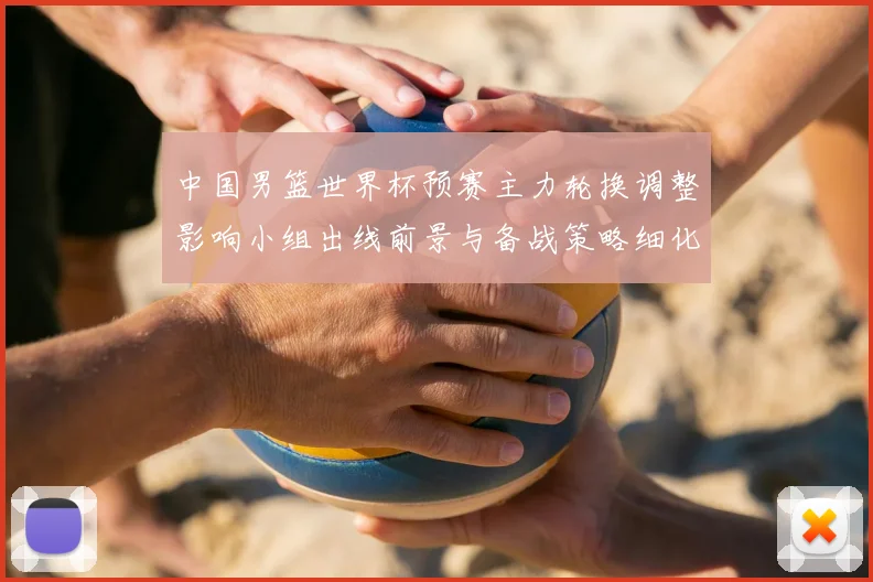 中国男篮世界杯预赛主力轮换调整影响小组出线前景与备战策略细化安排