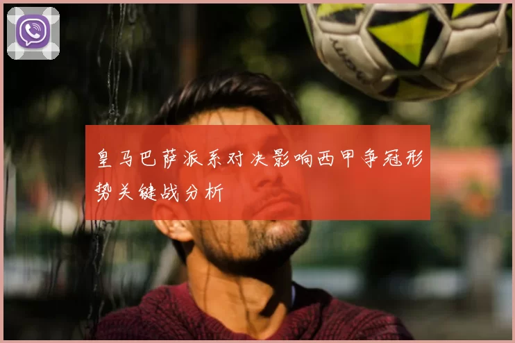 皇马巴萨派系对决影响西甲争冠形势关键战分析