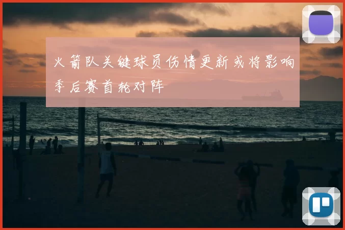 火箭队关键球员伤情更新或将影响季后赛首轮对阵