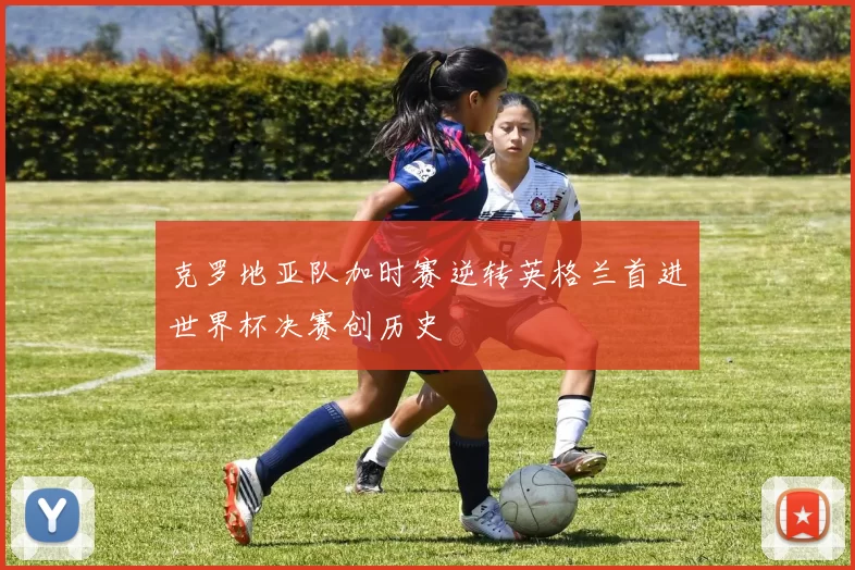 克罗地亚队加时赛逆转英格兰首进世界杯决赛创历史