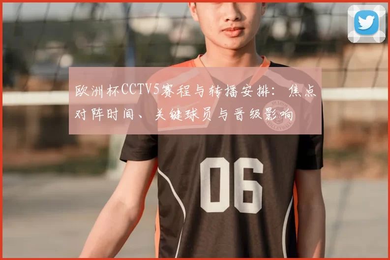 欧洲杯CCTV5赛程与转播安排:焦点对阵时间、关键球员与晋级影响