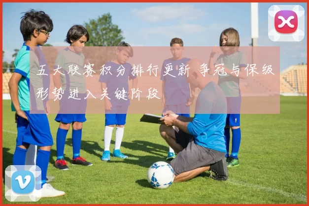 五大联赛积分排行更新 争冠与保级形势进入关键阶段