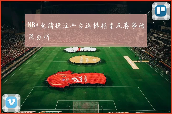 NBA竞猜投注平台选择指南及赛事结果分析