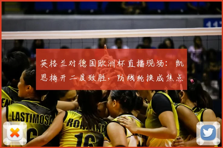 英格兰对德国欧洲杯直播现场:凯恩梅开二度致胜,防线轮换成焦点