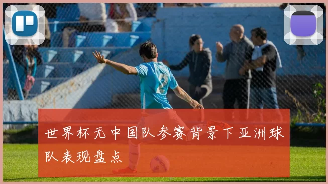 世界杯无中国队参赛背景下亚洲球队表现盘点