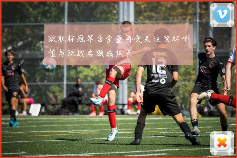 欧联杯冠军含金量再受关注奖杯价值与欧战名额成焦点
