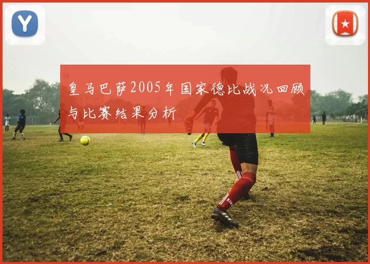 皇马巴萨2005年国家德比战况回顾与比赛结果分析
