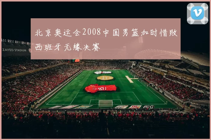 北京奥运会2008中国男篮加时惜败西班牙无缘决赛