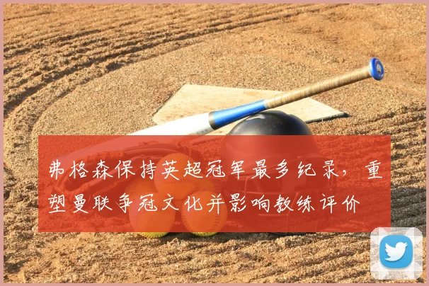 弗格森保持英超冠军最多纪录，重塑曼联争冠文化并影响教练评价