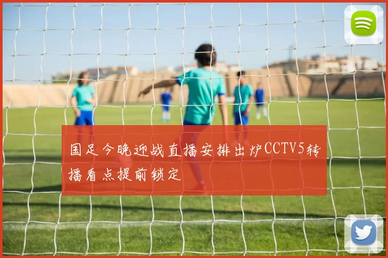 国足今晚迎战直播安排出炉CCTV5转播看点提前锁定