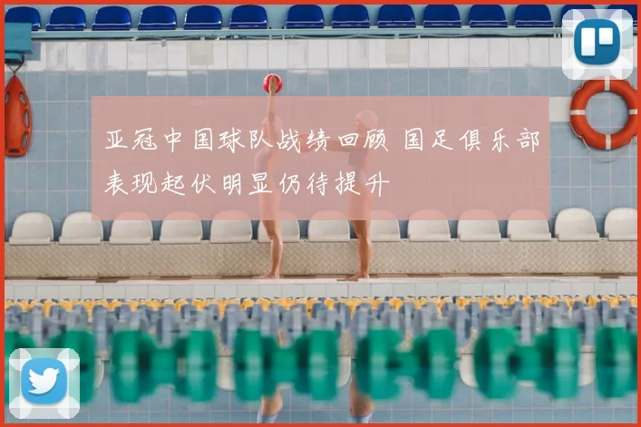 亚冠中国球队战绩回顾 国足俱乐部表现起伏明显仍待提升