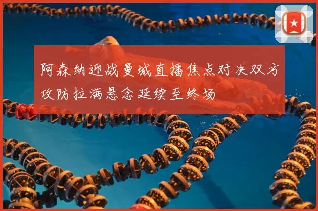 阿森纳迎战曼城直播焦点对决双方攻防拉满悬念延续至终场