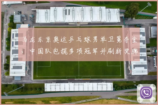 马龙东京奥运乒乓球男单卫冕夺金,中国队包揽多项冠军并刷新奖牌纪录