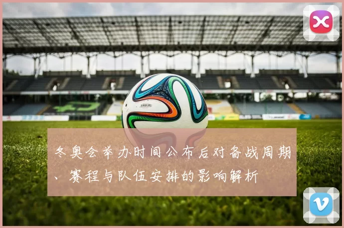 冬奥会举办时间公布后对备战周期、赛程与队伍安排的影响解析