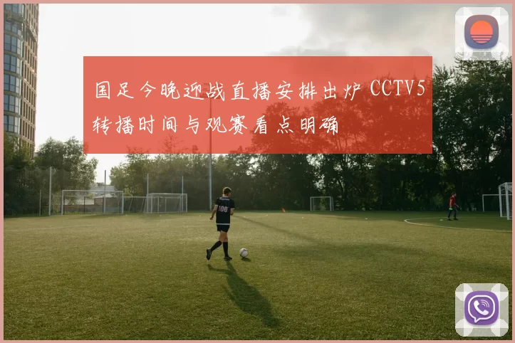 国足今晚迎战直播安排出炉 CCTV5转播时间与观赛看点明确