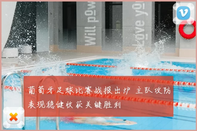 葡萄牙足球比赛战报出炉 主队攻防表现稳健收获关键胜利