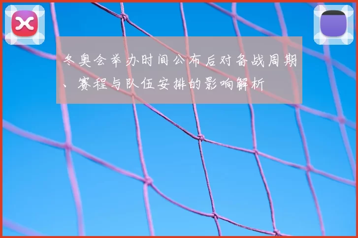 冬奥会举办时间公布后对备战周期、赛程与队伍安排的影响解析