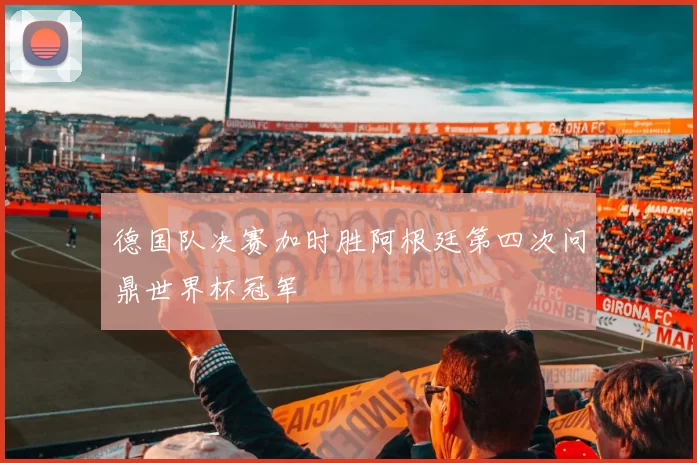 德国队决赛加时胜阿根廷第四次问鼎世界杯冠军
